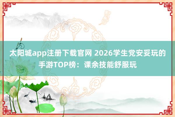 太阳城app注册下载官网 2026学生党安妥玩的手游TOP榜：课余技能舒服玩