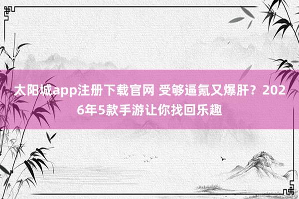 太阳城app注册下载官网 受够逼氪又爆肝？2026年5款手游让你找回乐趣