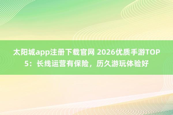 太阳城app注册下载官网 2026优质手游TOP5：长线运营有保险，历久游玩体验好