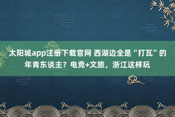 太阳城app注册下载官网 西湖边全是“打瓦”的年青东谈主？电竞+文旅，浙江这样玩