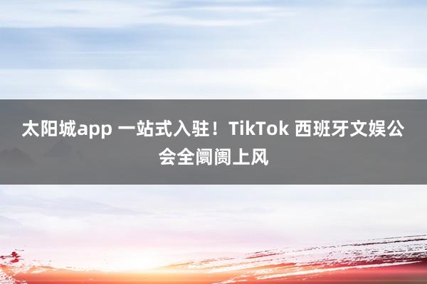 太阳城app 一站式入驻！TikTok 西班牙文娱公会全阛阓上风
