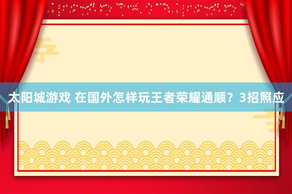 太阳城游戏 在国外怎样玩王者荣耀通顺？3招照应