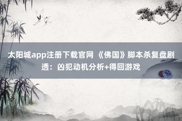 太阳城app注册下载官网 《佛国》脚本杀复盘剧透：凶犯动机分析+得回游戏