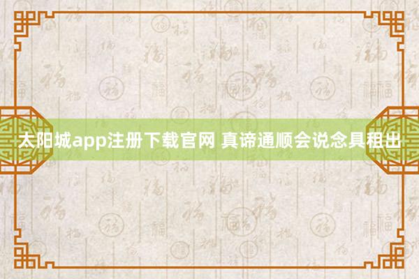 太阳城app注册下载官网 真谛通顺会说念具租出