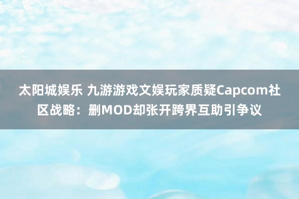 太阳城娱乐 九游游戏文娱玩家质疑Capcom社区战略：删MOD却张开跨界互助引争议