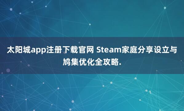 太阳城app注册下载官网 Steam家庭分享设立与鸠集优化全攻略.
