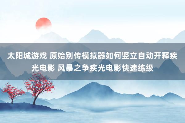 太阳城游戏 原始别传模拟器如何竖立自动开释疾光电影 风暴之争疾光电影快速练级