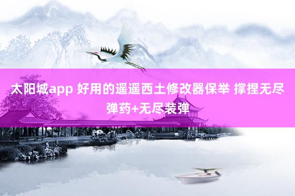 太阳城app 好用的遥遥西土修改器保举 撑捏无尽弹药+无尽装弹
