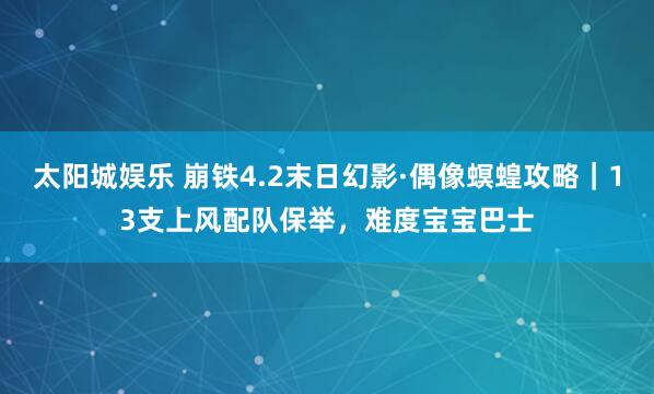太阳城娱乐 崩铁4.2末日幻影·偶像螟蝗攻略｜13支上风配队保举，难度宝宝巴士
