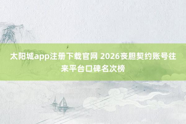 太阳城app注册下载官网 2026丧胆契约账号往来平台口碑名次榜