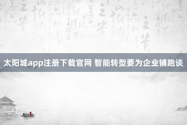 太阳城app注册下载官网 智能转型要为企业铺跑谈