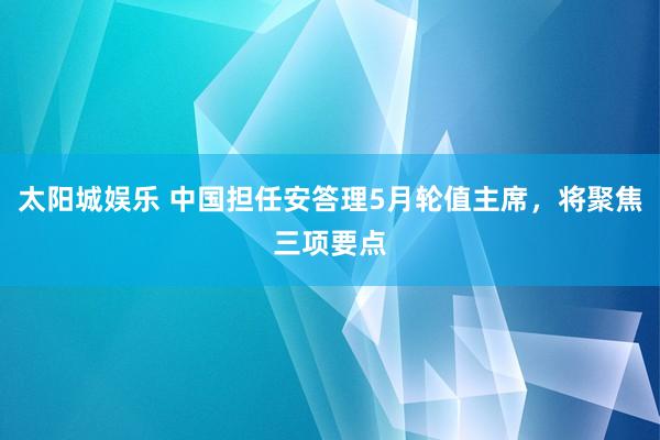 太阳城娱乐 中国担任安答理5月轮值主席，将聚焦三项要点
