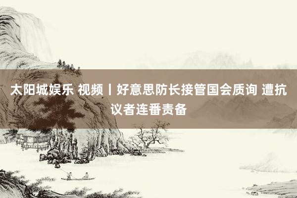 太阳城娱乐 视频丨好意思防长接管国会质询 遭抗议者连番责备