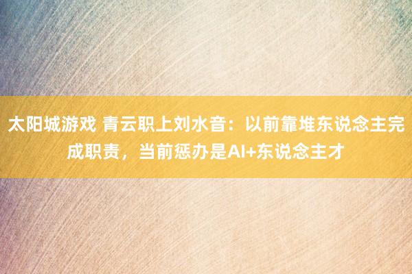 太阳城游戏 青云职上刘水音：以前靠堆东说念主完成职责，当前惩办是AI+东说念主才