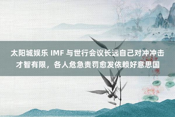 太阳城娱乐 IMF 与世行会议长远自己对冲冲击才智有限，各人危急责罚愈发依赖好意思国