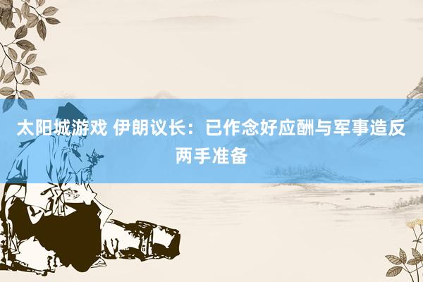 太阳城游戏 伊朗议长：已作念好应酬与军事造反两手准备