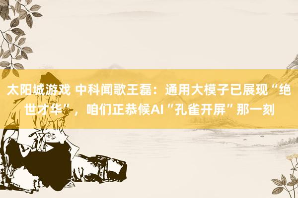 太阳城游戏 中科闻歌王磊：通用大模子已展现“绝世才华”，咱们正恭候AI“孔雀开屏”那一刻