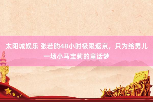 太阳城娱乐 张若昀48小时极限返京，只为给男儿一场小马宝莉的童话梦
