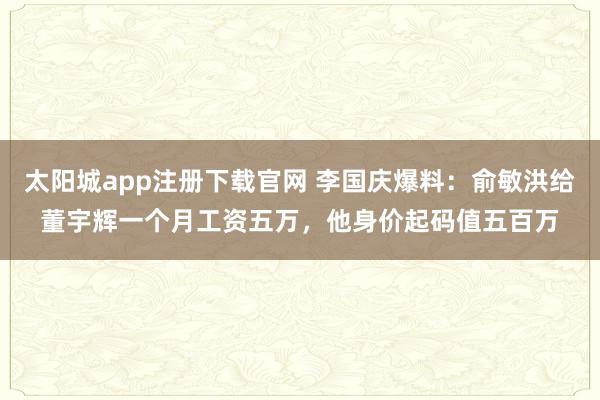 太阳城app注册下载官网 李国庆爆料：俞敏洪给董宇辉一个月工资五万，他身价起码值五百万