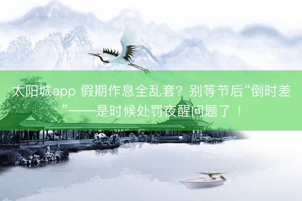 太阳城app 假期作息全乱套？别等节后“倒时差”——是时候处罚夜醒问题了 ！
