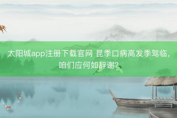 太阳城app注册下载官网 昆季口病高发季驾临，咱们应何如辞谢？