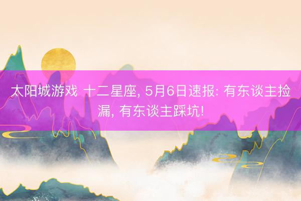 太阳城游戏 十二星座， 5月6日速报: 有东谈主捡漏， 有东谈主踩坑!