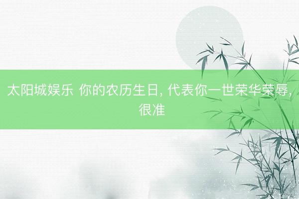 太阳城娱乐 你的农历生日， 代表你一世荣华荣辱， 很准