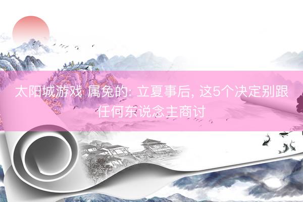 太阳城游戏 属兔的: 立夏事后， 这5个决定别跟任何东说念主商讨