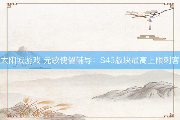 太阳城游戏 元歌傀儡辅导：S43版块最高上限刺客