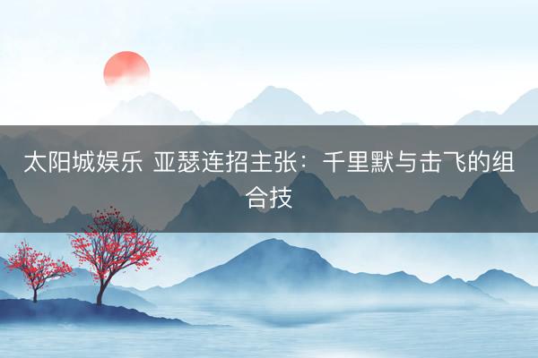 太阳城娱乐 亚瑟连招主张：千里默与击飞的组合技