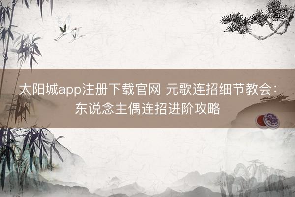太阳城app注册下载官网 元歌连招细节教会：东说念主偶连招进阶攻略