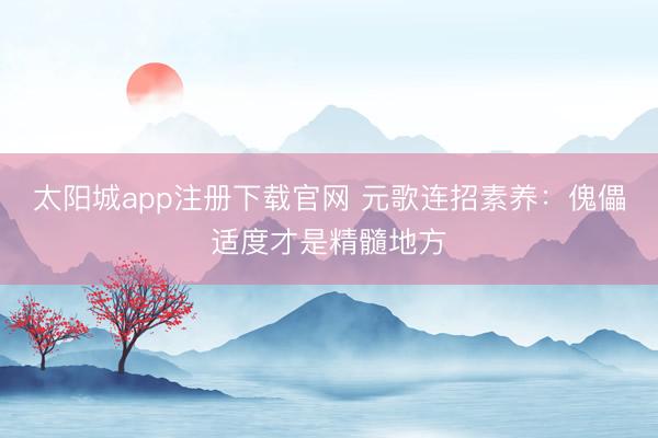 太阳城app注册下载官网 元歌连招素养：傀儡适度才是精髓地方