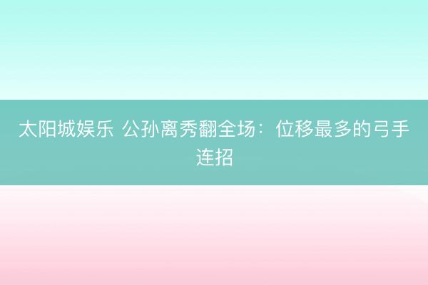 太阳城娱乐 公孙离秀翻全场：位移最多的弓手连招