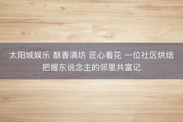 太阳城娱乐 酥香满坊 匠心着花 一位社区烘焙把握东说念主的邻里共富记