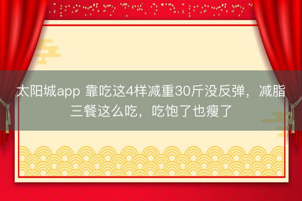 太阳城app 靠吃这4样减重30斤没反弹，减脂三餐这么吃，<a href=