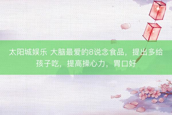 太阳城娱乐 大脑最爱的8说念食品，提出多给孩子吃，提高操心力，胃口好