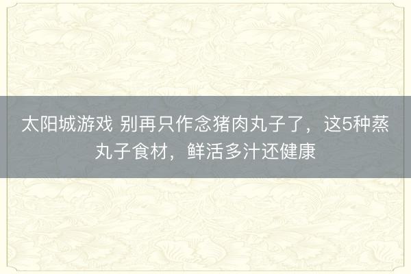 太阳城游戏 别再只作念猪肉丸子了，这5种蒸丸子食材，鲜活多汁还健康