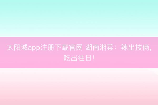 太阳城app注册下载官网 湖南湘菜：辣出技俩，吃出往日！