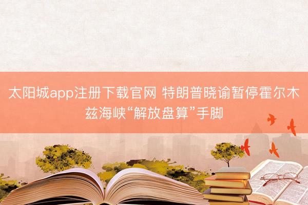 太阳城app注册下载官网 特朗普晓谕暂停霍尔木兹海峡“解放盘算”手脚