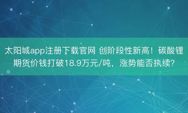 太阳城app注册下载官网 创阶段性新高！碳酸锂期货价钱打破18.9万元/吨，涨势能否执续？