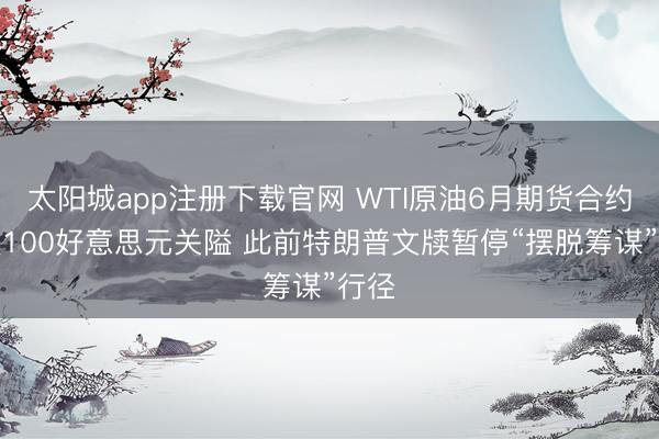 太阳城app注册下载官网 WTI原油6月期货合约跌破100好意思元关隘 此前特朗普文牍暂停“摆脱筹谋”行径
