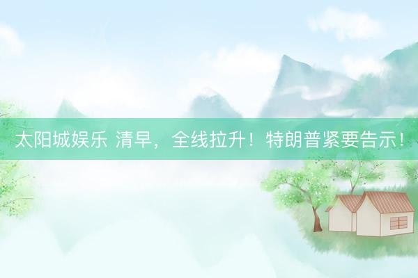 太阳城娱乐 清早，全线拉升！特朗普紧要告示！