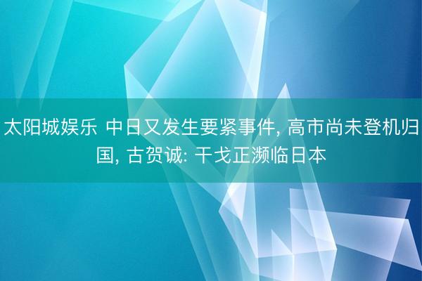 太阳城娱乐 中日又发生要紧事件, 高市尚未登机归国, 古贺诚: 干戈正濒临日本