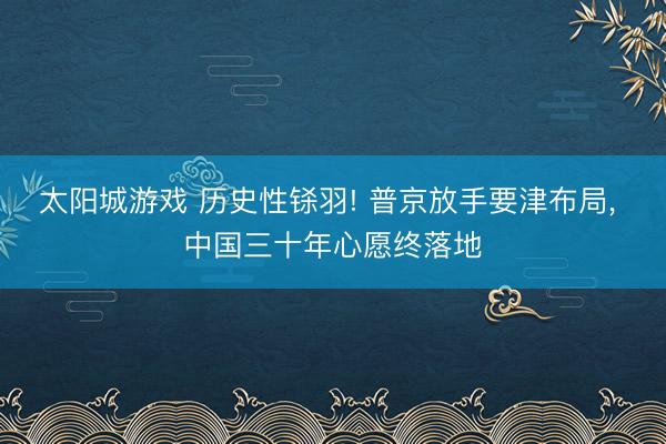 太阳城游戏 历史性铩羽! 普京放手要津布局, 中国三十年心愿终落地