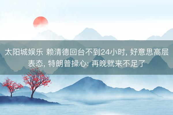 太阳城娱乐 赖清德回台不到24小时, 好意思高层表态, 特朗普操心: 再晚就来不足了