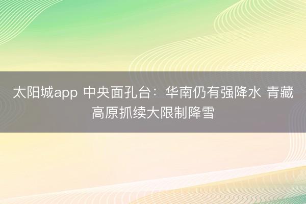 太阳城app 中央面孔台：华南仍有强降水 青藏高原抓续大限制降雪