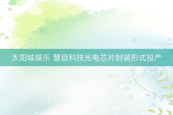 太阳城娱乐 慧目科技光电芯片封装形式投产