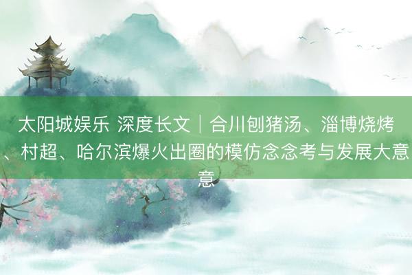 太阳城娱乐 深度长文│合川刨猪汤、淄博烧烤、村超、哈尔滨爆火出圈的模仿念念考与发展大意