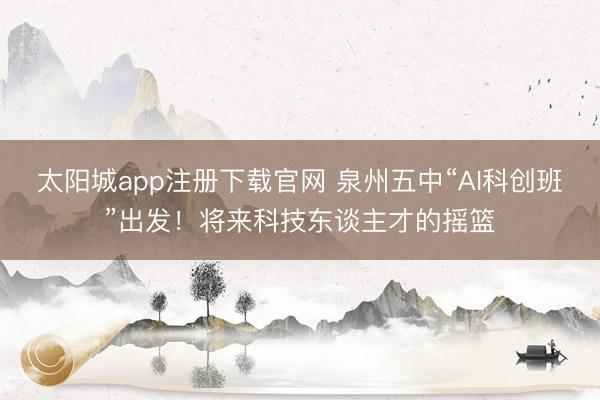太阳城app注册下载官网 泉州五中“AI科创班”出发！将来科技东谈主才的摇篮