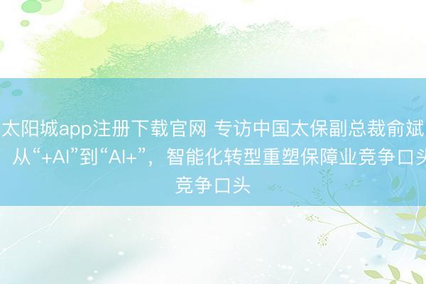 太阳城app注册下载官网 专访中国太保副总裁俞斌：从“+AI”到“AI+”，智能化转型重塑保障业竞争口头